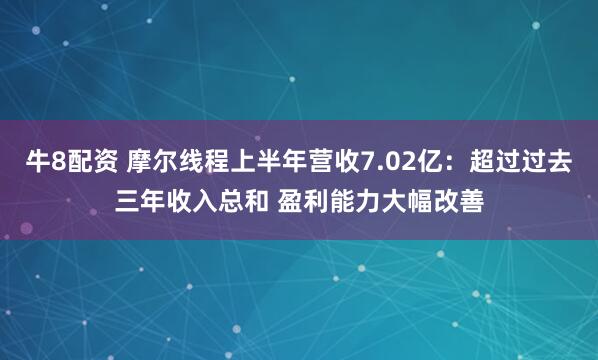 牛8配资 摩尔线程上半年营收7.02亿：超过过去三年收入总和 盈利能力大幅改善