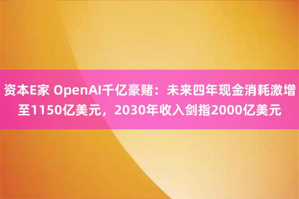 资本E家 OpenAI千亿豪赌：未来四年现金消耗激增至1150亿美元，2030年收入剑指2000亿美元