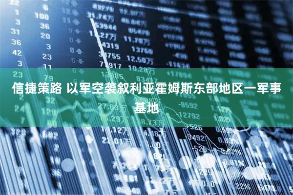 信捷策路 以军空袭叙利亚霍姆斯东部地区一军事基地