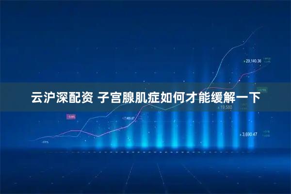 云沪深配资 子宫腺肌症如何才能缓解一下