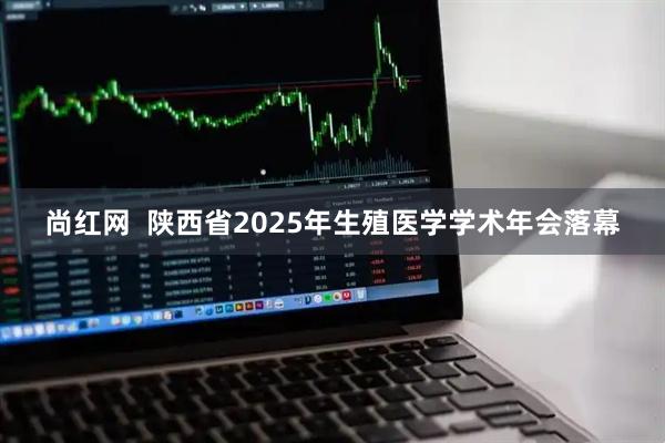 尚红网  陕西省2025年生殖医学学术年会落幕