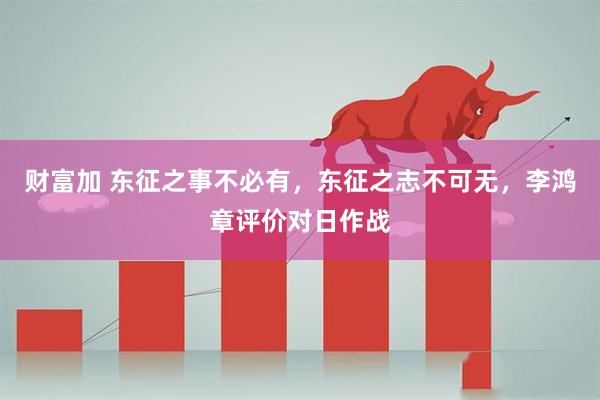 财富加 东征之事不必有，东征之志不可无，李鸿章评价对日作战
