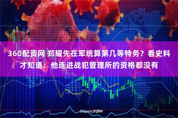 360配资网 郑耀先在军统算第几等特务？看史料才知道：他连进战犯管理所的资格都没有