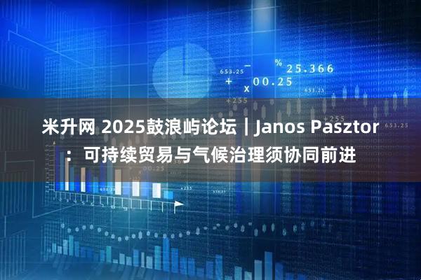 米升网 2025鼓浪屿论坛｜Janos Pasztor：可持续贸易与气候治理须协同前进
