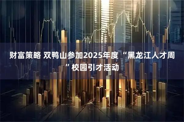 财富策略 双鸭山参加2025年度 “黑龙江人才周”校园引才活动