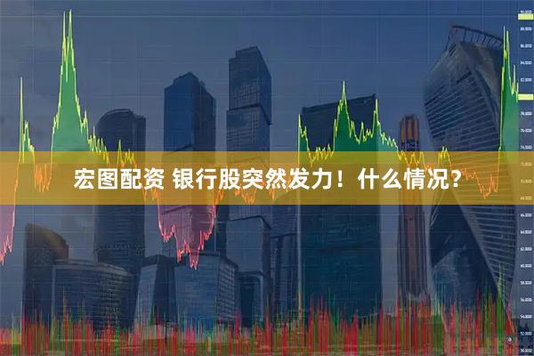 宏图配资 银行股突然发力！什么情况？