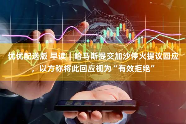 优优配送版 早读｜哈马斯提交加沙停火提议回应，以方称将此回应视为“有效拒绝”