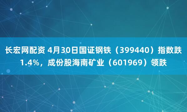 长宏网配资 4月30日国证钢铁（399440）指数跌1.4%，成份股海南矿业（601969）领跌