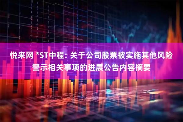 悦来网 *ST中程: 关于公司股票被实施其他风险警示相关事项的进展公告内容摘要