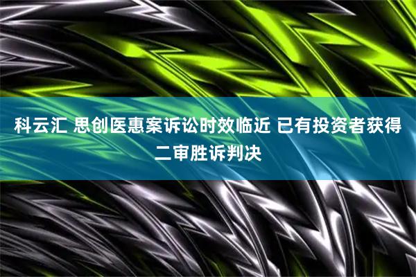 科云汇 思创医惠案诉讼时效临近 已有投资者获得二审胜诉判决
