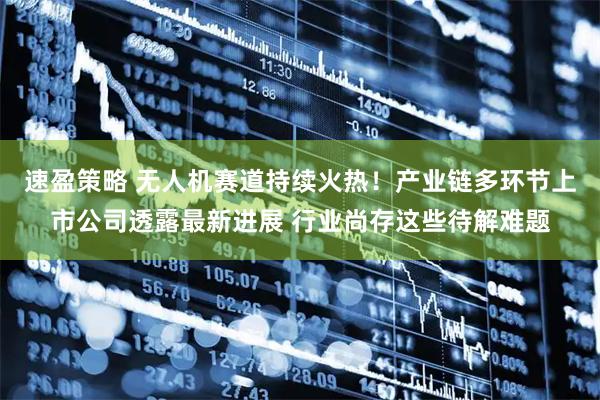 速盈策略 无人机赛道持续火热！产业链多环节上市公司透露最新进展 行业尚存这些待解难题