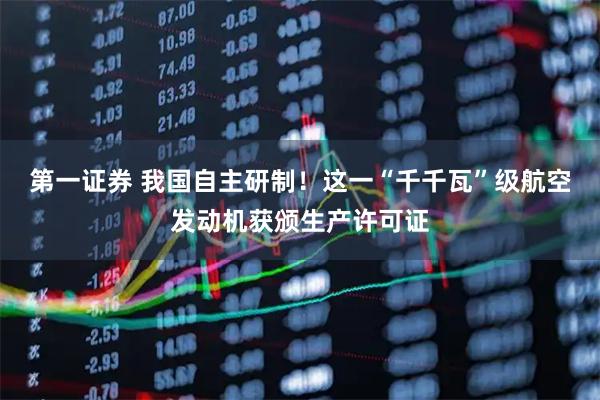 第一证券 我国自主研制！这一“千千瓦”级航空发动机获颁生产许可证