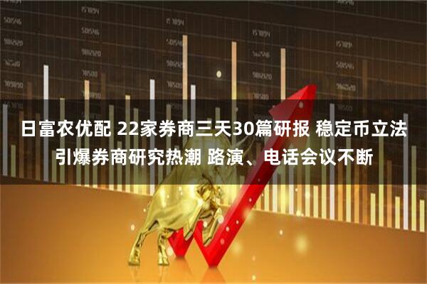 日富农优配 22家券商三天30篇研报 稳定币立法引爆券商研究热潮 路演、电话会议不断