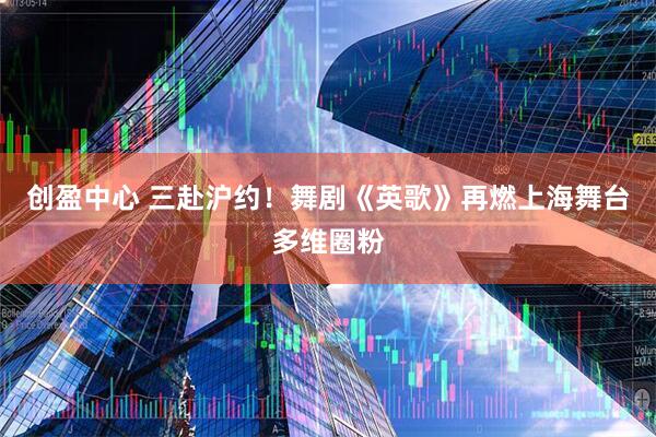 创盈中心 三赴沪约！舞剧《英歌》再燃上海舞台多维圈粉