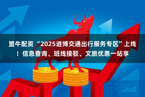盟牛配资 “2025进博交通出行服务专区”上线！信息查询、班线接驳、文旅优惠一站享