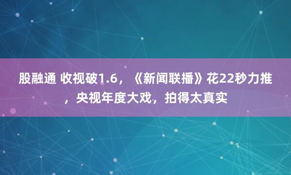 股融通 收视破1.6，《新闻联播》花22秒力推，央视年度大戏，拍得太真实