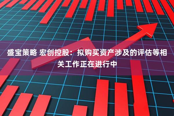 盛宝策略 宏创控股：拟购买资产涉及的评估等相关工作正在进行中