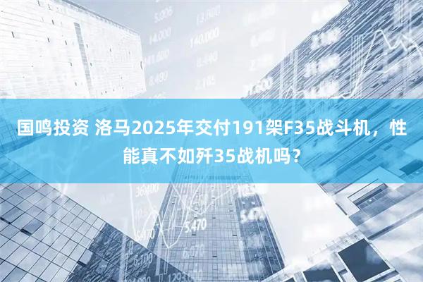 国鸣投资 洛马2025年交付191架F35战斗机，性能真不如歼35战机吗？