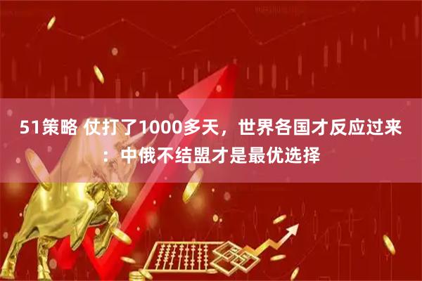 51策略 仗打了1000多天，世界各国才反应过来：中俄不结盟才是最优选择