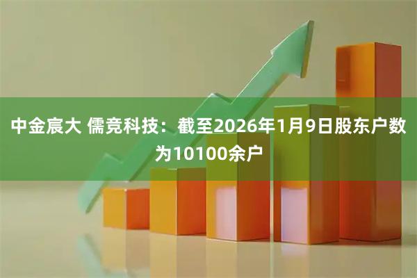 中金宸大 儒竞科技：截至2026年1月9日股东户数为10100余户