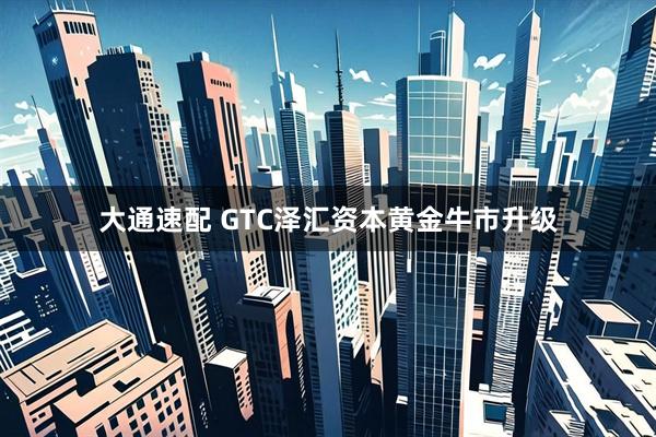 大通速配 GTC泽汇资本黄金牛市升级