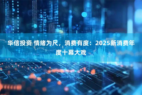 华信投资 情绪为尺，消费有度：2025新消费年度十幕大戏