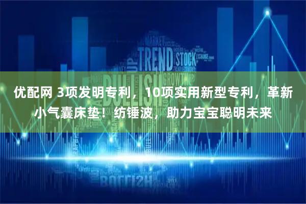 优配网 3项发明专利，10项实用新型专利，革新小气囊床垫！纺锤波，助力宝宝聪明未来