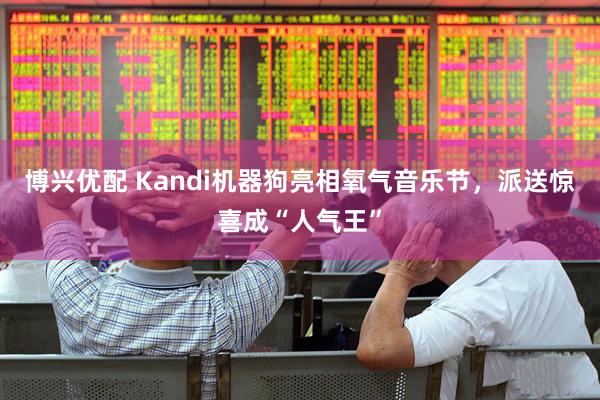 博兴优配 Kandi机器狗亮相氧气音乐节，派送惊喜成“人气王”