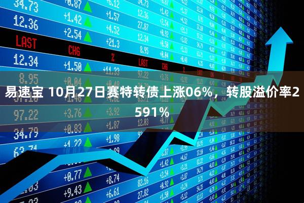 易速宝 10月27日赛特转债上涨06%，转股溢价率2591%