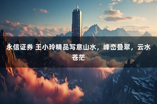永信证券 王小玲精品写意山水，峰峦叠翠，云水苍茫